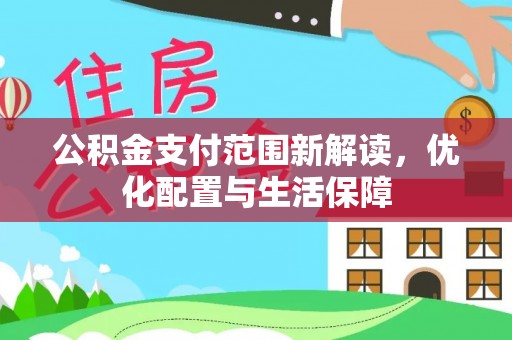 华安公积金支付范围新解读，优化配置与生活保障