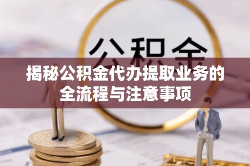 华安揭秘公积金代办提取业务的全流程与注意事项