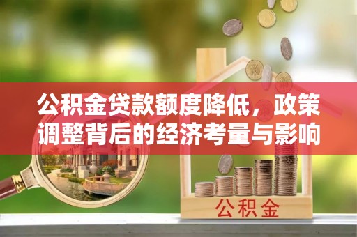 华安公积金贷款额度降低，政策调整背后的经济考量与影响