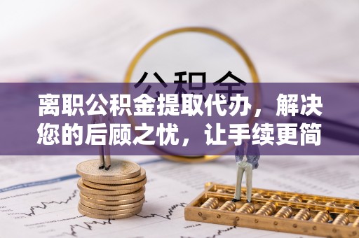 华安离职公积金提取代办，解决您的后顾之忧，让手续更简单