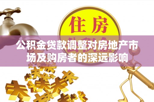 华安公积金贷款调整对房地产市场及购房者的深远影响