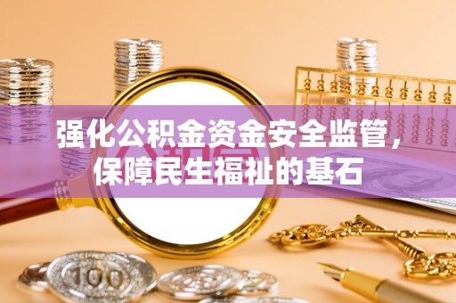 华安强化公积金资金安全监管，保障民生福祉的基石