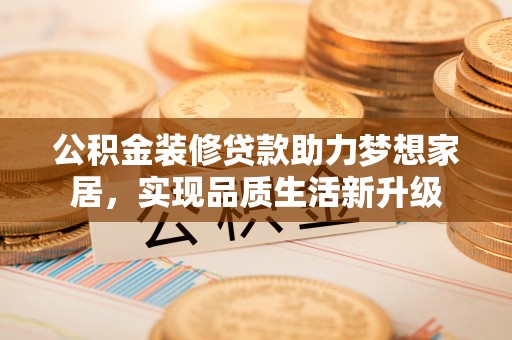 华安公积金装修贷款助力梦想家居，实现品质生活新升级