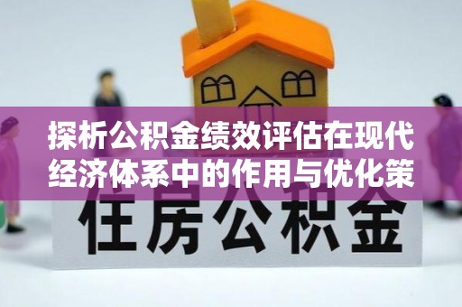 华安探析公积金绩效评估在现代经济体系中的作用与优化策略