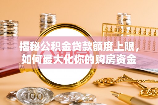 华安揭秘公积金贷款额度上限，如何最大化你的购房资金
