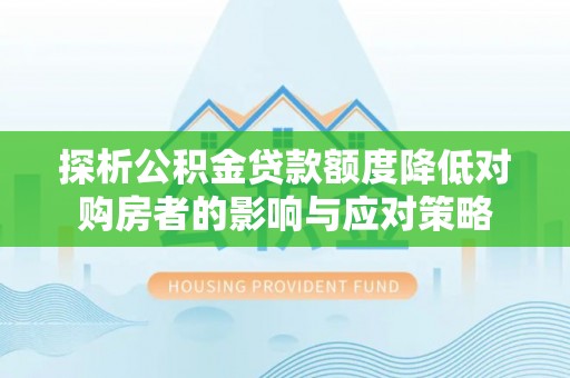 华安探析公积金贷款额度降低对购房者的影响与应对策略