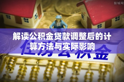 华安解读公积金贷款调整后的计算方法与实际影响