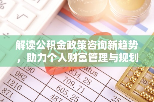 华安解读公积金政策咨询新趋势，助力个人财富管理与规划