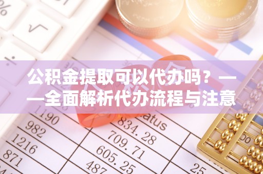 华安公积金提取可以代办吗？——全面解析代办流程与注意事项
