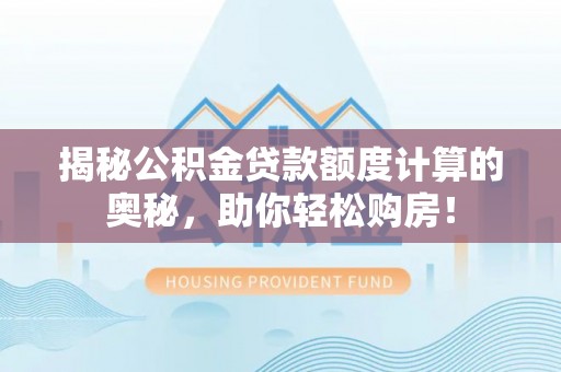 华安揭秘公积金贷款额度计算的奥秘，助你轻松购房！
