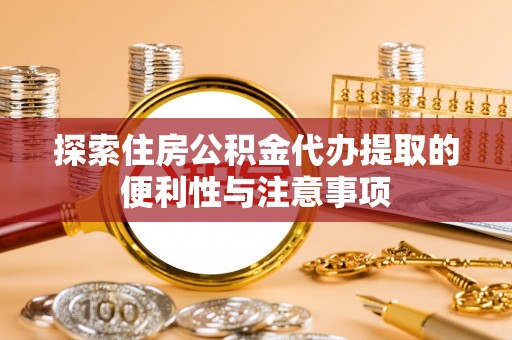 华安探索住房公积金代办提取的便利性与注意事项