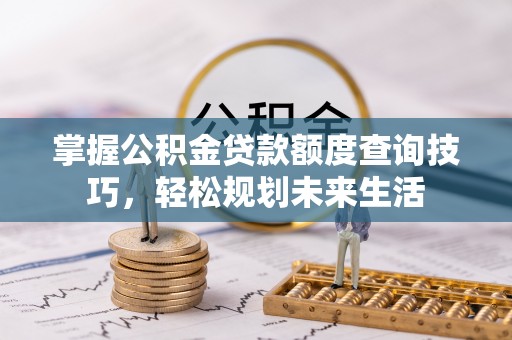 华安掌握公积金贷款额度查询技巧，轻松规划未来生活
