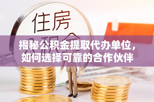 华安揭秘公积金提取代办单位，如何选择可靠的合作伙伴