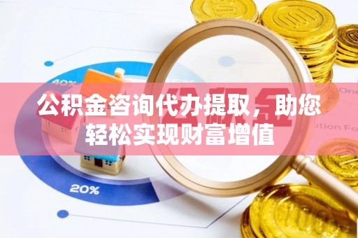 华安公积金咨询代办提取，助您轻松实现财富增值